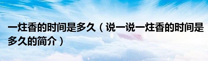 一炷香的時(shí)間是多久（說一說一炷香的時(shí)間是多久的簡(jiǎn)介）