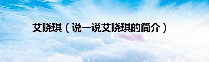 艾曉琪（說一說艾曉琪的簡介）