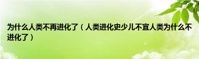 為什么人類不再進(jìn)化了（人類進(jìn)化史少兒不宜人類為什么不進(jìn)化了）