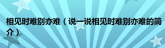 相見時難別亦難（說一說相見時難別亦難的簡介）