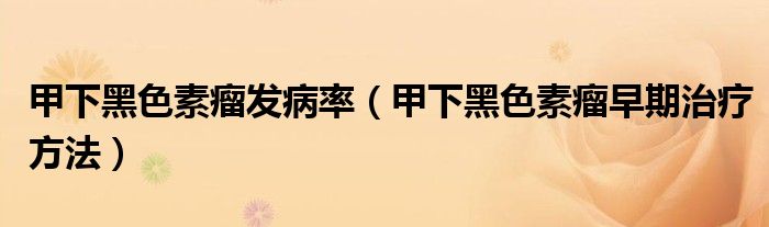 甲下黑色素瘤發(fā)病率（甲下黑色素瘤早期治療方法）