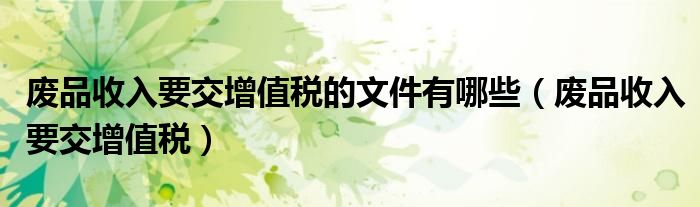 廢品收入要交增值稅的文件有哪些（廢品收入要交增值稅）