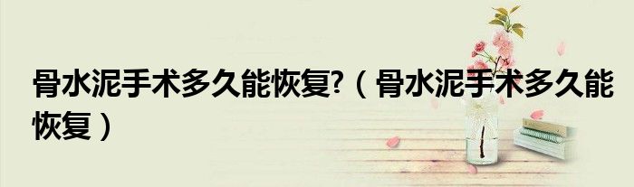 骨水泥手術(shù)多久能恢復(fù)?（骨水泥手術(shù)多久能恢復(fù)）