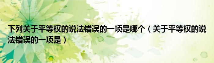 下列關于平等權的說法錯誤的一項是哪個（關于平等權的說法錯誤的一項是）