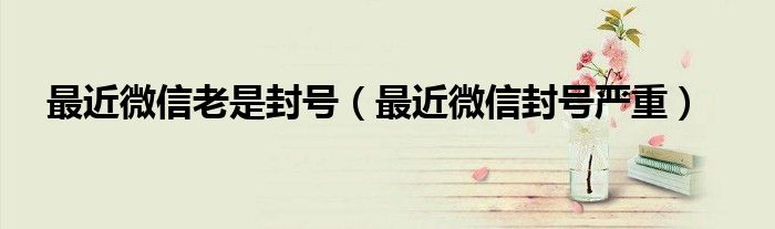 最近微信老是封號(hào)（最近微信封號(hào)嚴(yán)重）