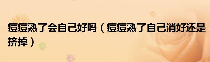 痘痘熟了會自己好嗎（痘痘熟了自己消好還是擠掉）