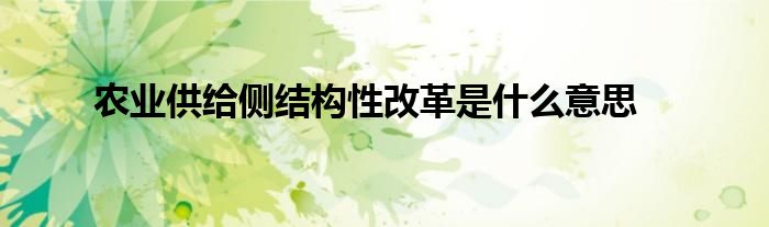 農(nóng)業(yè)供給側(cè)結(jié)構(gòu)性改革是什么意思