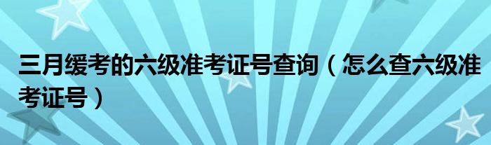 三月緩考的六級(jí)準(zhǔn)考證號(hào)查詢（怎么查六級(jí)準(zhǔn)考證號(hào)）