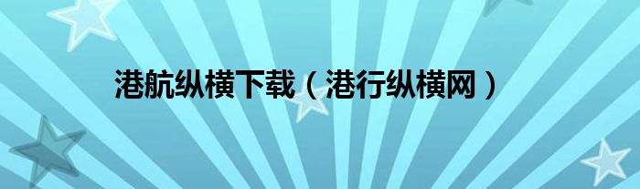 港航縱橫下載（港行縱橫網(wǎng)）