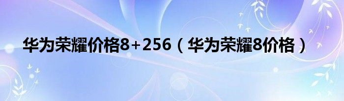 華為榮耀價(jià)格8+256（華為榮耀8價(jià)格）