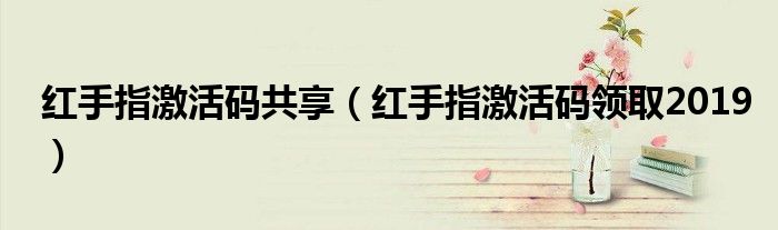 紅手指激活碼共享（紅手指激活碼領取2019）