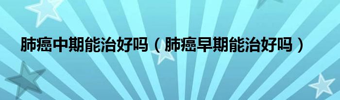 肺癌中期能治好嗎（肺癌早期能治好嗎）