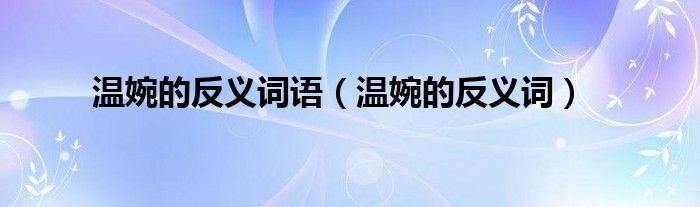 溫婉的反義詞語(yǔ)（溫婉的反義詞）
