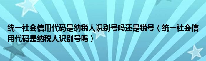 統(tǒng)一社會信用代碼是納稅人識別號嗎還是稅號（統(tǒng)一社會信用代碼是納稅人識別號嗎）