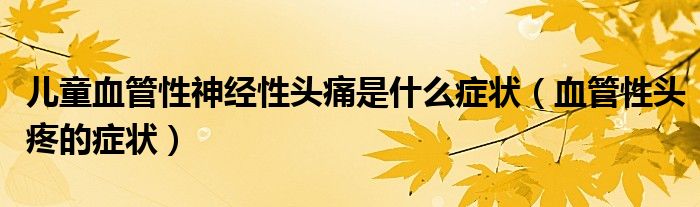 兒童血管性神經(jīng)性頭痛是什么癥狀（血管性頭疼的癥狀）