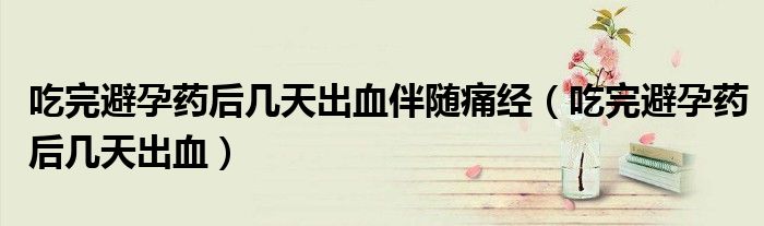 吃完避孕藥后幾天出血伴隨痛經(jīng)（吃完避孕藥后幾天出血）