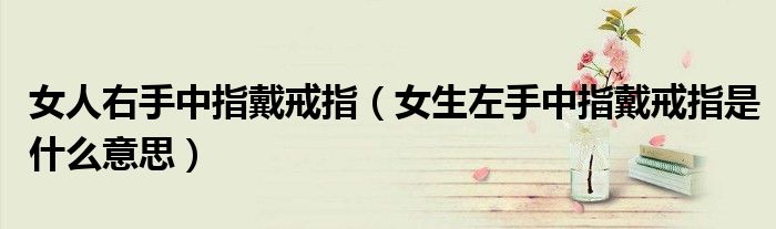 女人右手中指戴戒指（女生左手中指戴戒指是什么意思）