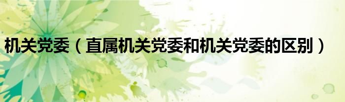 機(jī)關(guān)黨委（直屬機(jī)關(guān)黨委和機(jī)關(guān)黨委的區(qū)別）