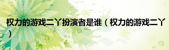 權力的游戲二丫扮演者是誰（權力的游戲二丫）
