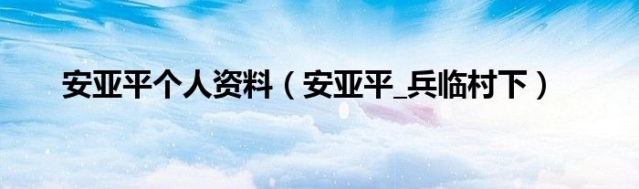 安亞平個(gè)人資料（安亞平_兵臨村下）