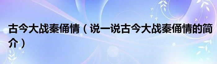 古今大戰(zhàn)秦俑情（說一說古今大戰(zhàn)秦俑情的簡介）