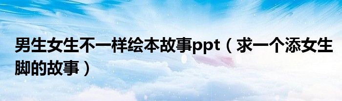 男生女生不一樣繪本故事ppt（求一個(gè)添女生腳的故事）