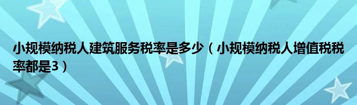 小規(guī)模納稅人建筑服務(wù)稅率是多少（小規(guī)模納稅人增值稅稅率都是3）