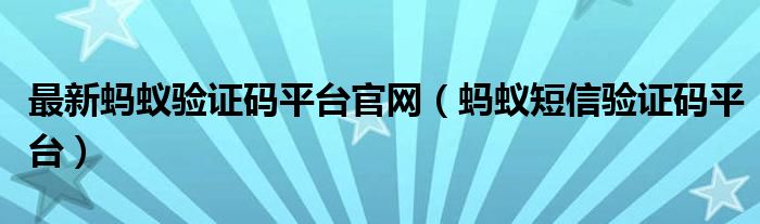 最新螞蟻驗證碼平臺官網(wǎng)（螞蟻短信驗證碼平臺）