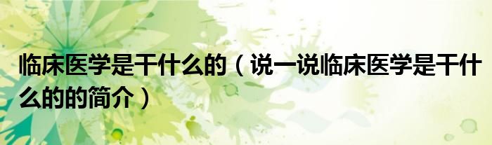 臨床醫(yī)學(xué)是干什么的（說一說臨床醫(yī)學(xué)是干什么的的簡介）