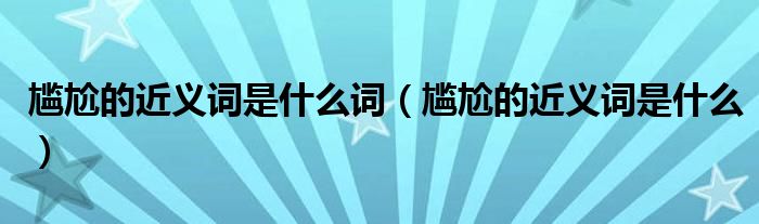 尷尬的近義詞是什么詞（尷尬的近義詞是什么）