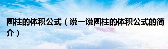 圓柱的體積公式（說一說圓柱的體積公式的簡介）