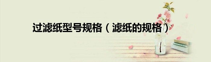 過濾紙型號(hào)規(guī)格（濾紙的規(guī)格）