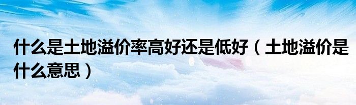 什么是土地溢價(jià)率高好還是低好（土地溢價(jià)是什么意思）
