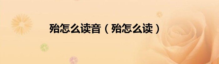 殆怎么讀音（殆怎么讀）