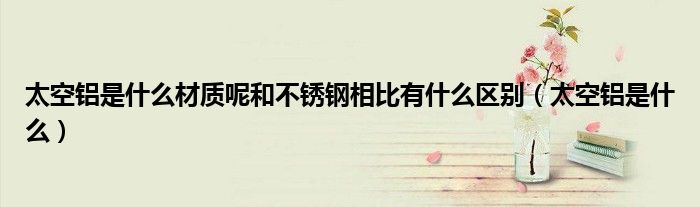 太空鋁是什么材質(zhì)呢和不銹鋼相比有什么區(qū)別（太空鋁是什么）