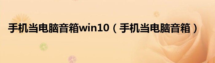 手機(jī)當(dāng)電腦音箱win10（手機(jī)當(dāng)電腦音箱）