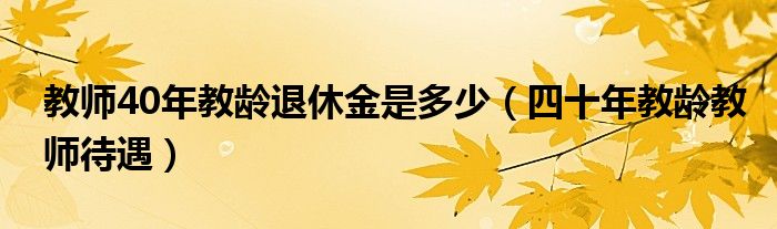 教師40年教齡退休金是多少（四十年教齡教師待遇）
