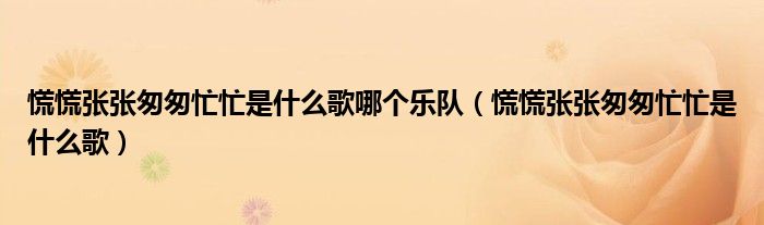 慌慌張張匆匆忙忙是什么歌哪個(gè)樂(lè)隊(duì)（慌慌張張匆匆忙忙是什么歌）