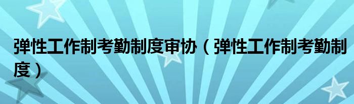 彈性工作制考勤制度審協(xié)（彈性工作制考勤制度）
