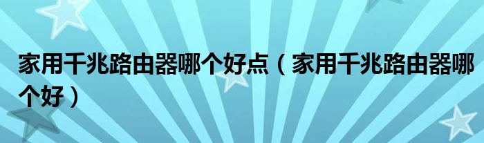 家用千兆路由器哪個(gè)好點(diǎn)（家用千兆路由器哪個(gè)好）