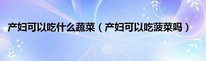 產(chǎn)婦可以吃什么蔬菜（產(chǎn)婦可以吃菠菜嗎）
