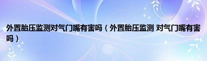 外置胎壓監(jiān)測對氣門嘴有害嗎（外置胎壓監(jiān)測 對氣門嘴有害嗎）