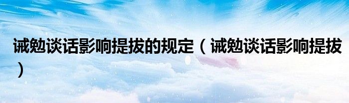 誡勉談話影響提拔的規(guī)定（誡勉談話影響提拔）