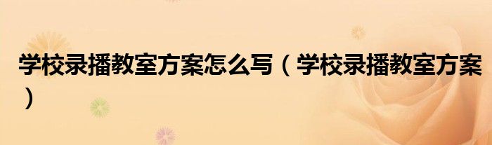 學(xué)校錄播教室方案怎么寫（學(xué)校錄播教室方案）