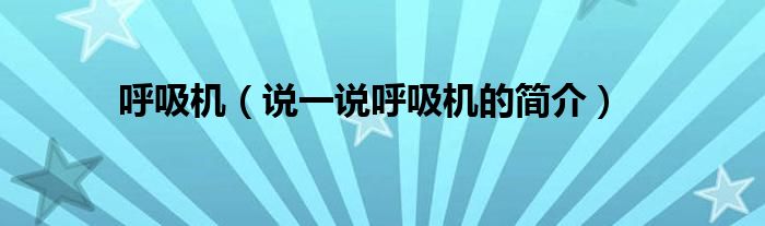 呼吸機(jī)（說一說呼吸機(jī)的簡(jiǎn)介）