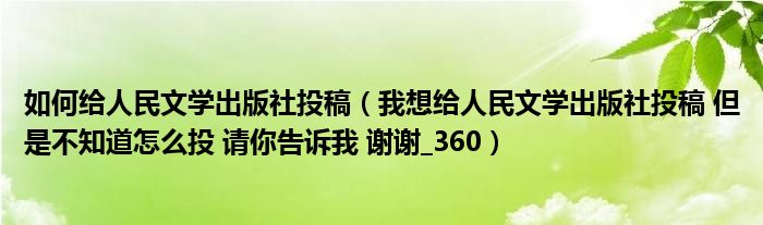如何給人民文學(xué)出版社投稿（我想給人民文學(xué)出版社投稿 但是不知道怎么投 請(qǐng)你告訴我 謝謝_360）