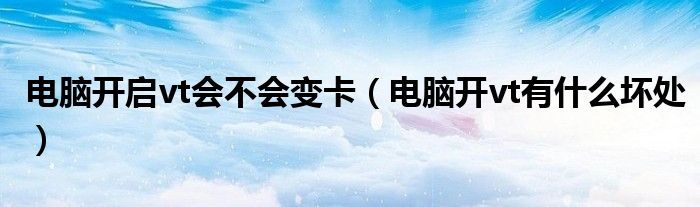 電腦開(kāi)啟vt會(huì)不會(huì)變卡（電腦開(kāi)vt有什么壞處）