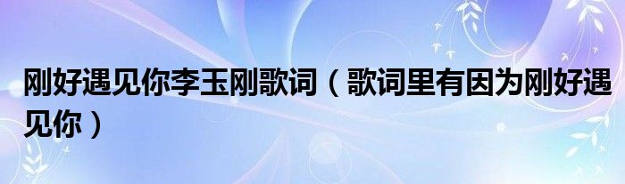剛好遇見你李玉剛歌詞（歌詞里有因為剛好遇見你）