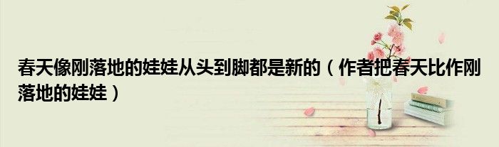 春天像剛落地的娃娃從頭到腳都是新的（作者把春天比作剛落地的娃娃）