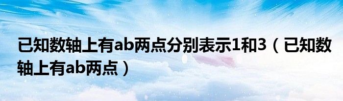 已知數軸上有ab兩點分別表示1和3（已知數軸上有ab兩點）